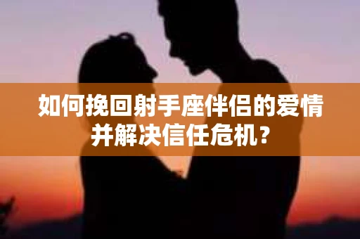如何挽回射手座伴侣的爱情并解决信任危机？