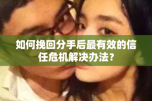 如何挽回分手后最有效的信任危机解决办法？