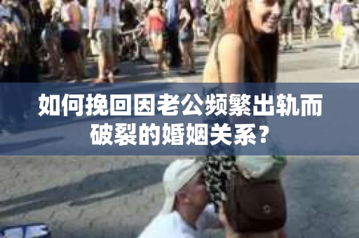 如何挽回因老公频繁出轨而破裂的婚姻关系？