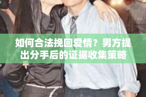 如何合法挽回爱情？男方提出分手后的证据收集策略
