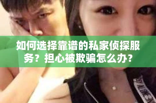 如何选择靠谱的私家侦探服务？担心被欺骗怎么办？