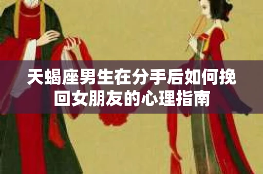 天蝎座男生在分手后如何挽回女朋友的心理指南