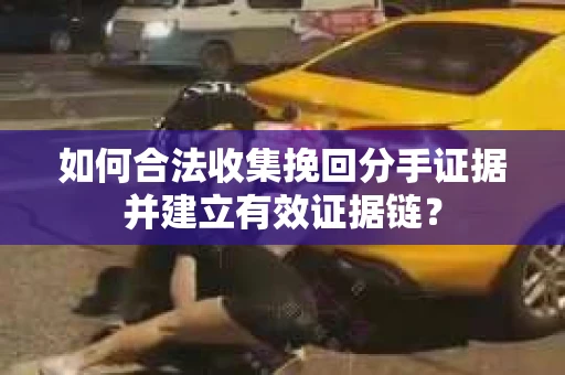 如何合法收集挽回分手证据并建立有效证据链？