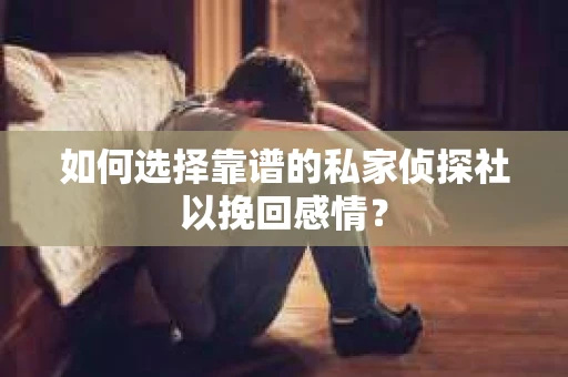 如何选择靠谱的私家侦探社以挽回感情？