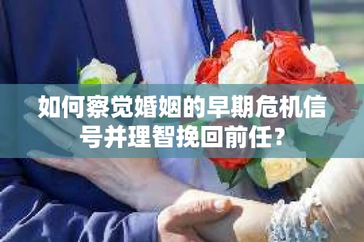 如何察觉婚姻的早期危机信号并理智挽回前任？