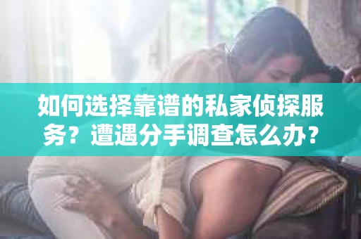 如何选择靠谱的私家侦探服务？遭遇分手调查怎么办？