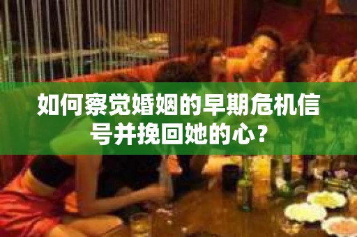 如何察觉婚姻的早期危机信号并挽回她的心？