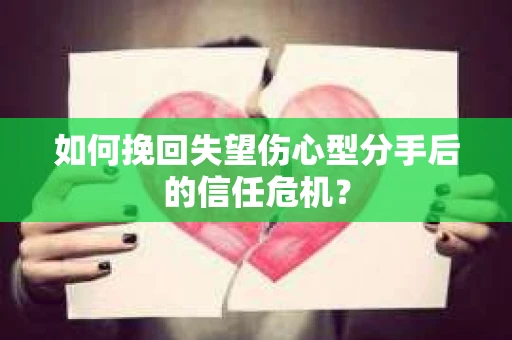 如何挽回失望伤心型分手后的信任危机？
