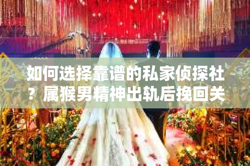 如何选择靠谱的私家侦探社？属猴男精神出轨后挽回关系的关键一步