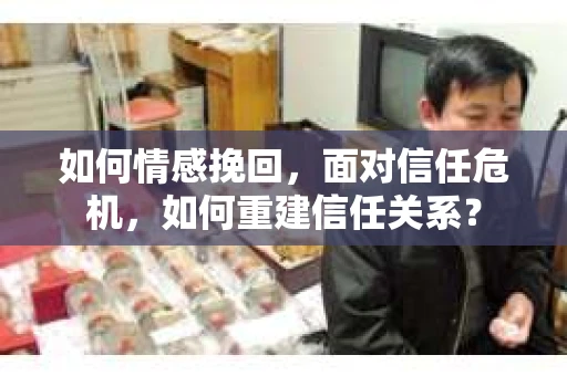 如何情感挽回，面对信任危机，如何重建信任关系？