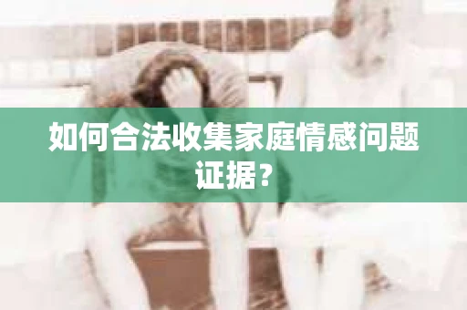 如何合法收集家庭情感问题证据？