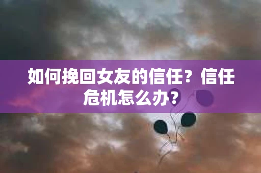 如何挽回女友的信任？信任危机怎么办？