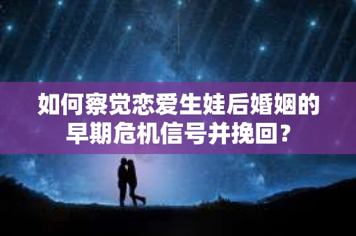 如何察觉恋爱生娃后婚姻的早期危机信号并挽回？