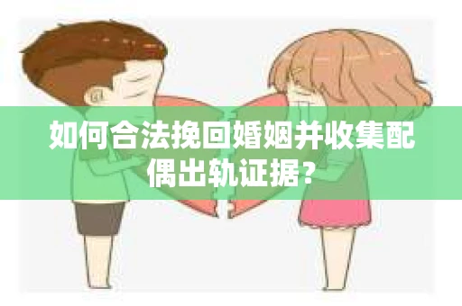 如何合法挽回婚姻并收集配偶出轨证据？