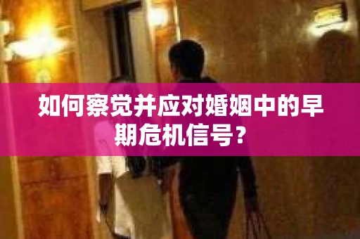 如何察觉并应对婚姻中的早期危机信号？