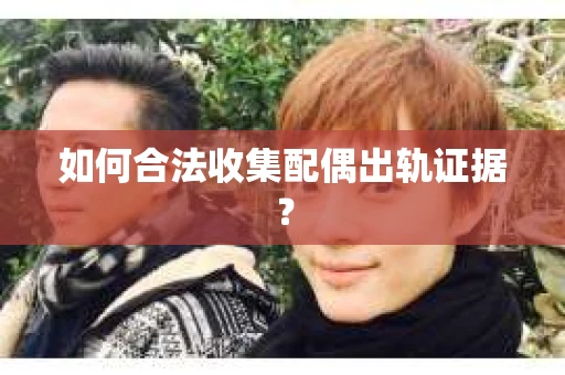 如何合法收集配偶出轨证据？