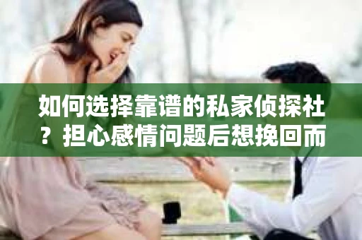 如何选择靠谱的私家侦探社？担心感情问题后想挽回而遭遇江苏女友提分手怎么办？