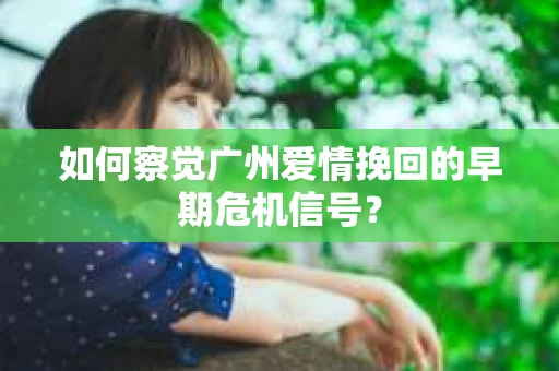 如何察觉广州爱情挽回的早期危机信号？