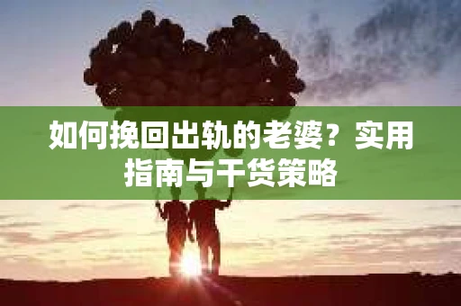 如何挽回出轨的老婆？实用指南与干货策略
