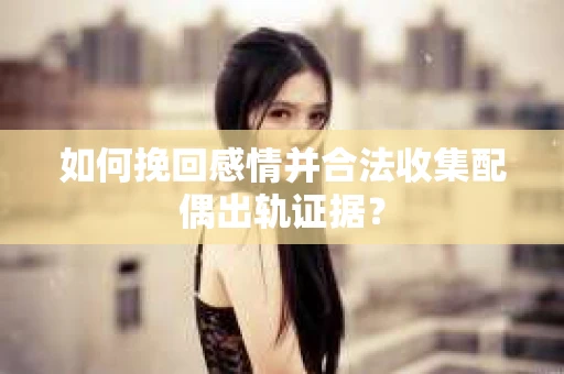 如何挽回感情并合法收集配偶出轨证据？