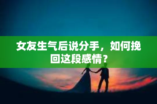 女友生气后说分手，如何挽回这段感情？