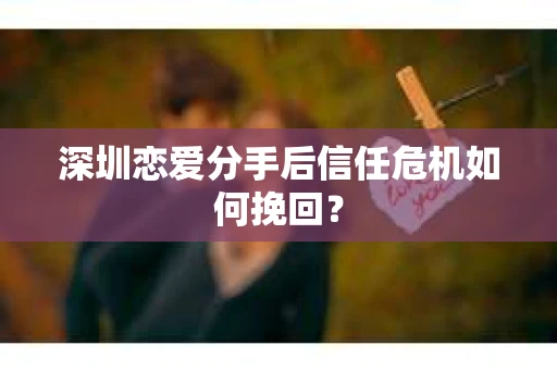 深圳恋爱分手后信任危机如何挽回？