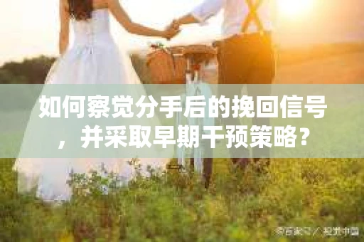 如何察觉分手后的挽回信号，并采取早期干预策略？