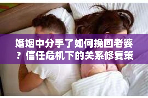 婚姻中分手了如何挽回老婆？信任危机下的关系修复策略