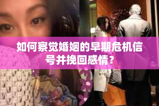 如何察觉婚姻的早期危机信号并挽回感情？