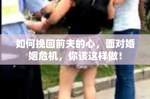 如何挽回前夫的心，面对婚姻危机，你该这样做！