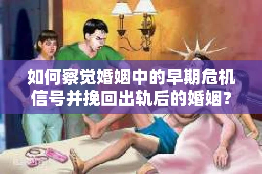 如何察觉婚姻中的早期危机信号并挽回出轨后的婚姻？