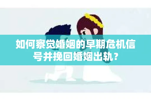 如何察觉婚姻的早期危机信号并挽回婚姻出轨？