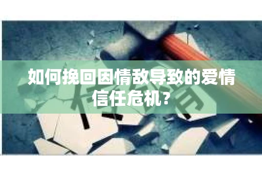 如何挽回因情敌导致的爱情信任危机？