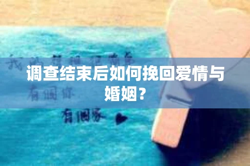 调查结束后如何挽回爱情与婚姻？