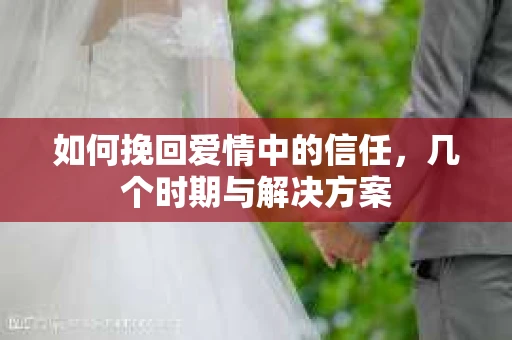 如何挽回爱情中的信任，几个时期与解决方案