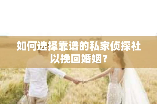 如何选择靠谱的私家侦探社以挽回婚姻？