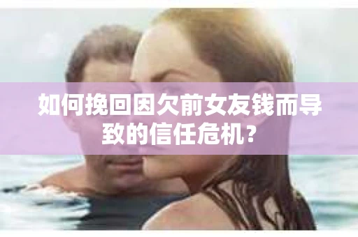 如何挽回因欠前女友钱而导致的信任危机？