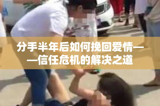 分手半年后如何挽回爱情——信任危机的解决之道
