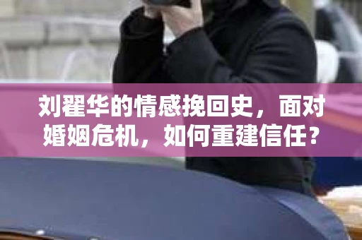 刘翟华的情感挽回史，面对婚姻危机，如何重建信任？
