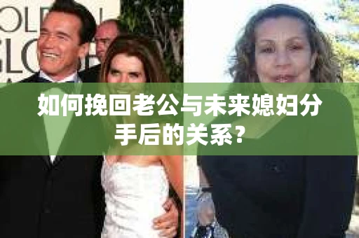 如何挽回老公与未来媳妇分手后的关系？