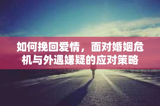 如何挽回爱情，面对婚姻危机与外遇嫌疑的应对策略