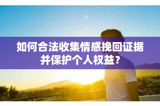 如何合法收集情感挽回证据并保护个人权益？