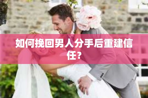 如何挽回男人分手后重建信任？
