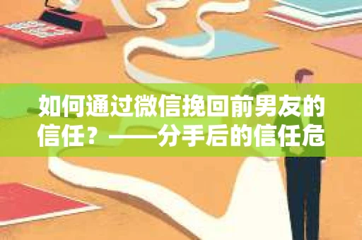 如何通过微信挽回前男友的信任？——分手后的信任危机解决方案