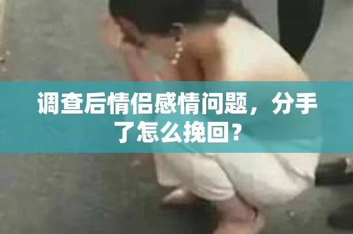 调查后情侣感情问题，分手了怎么挽回？