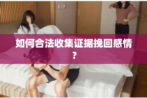 如何合法收集证据挽回感情？