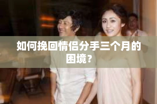 如何挽回情侣分手三个月的困境？