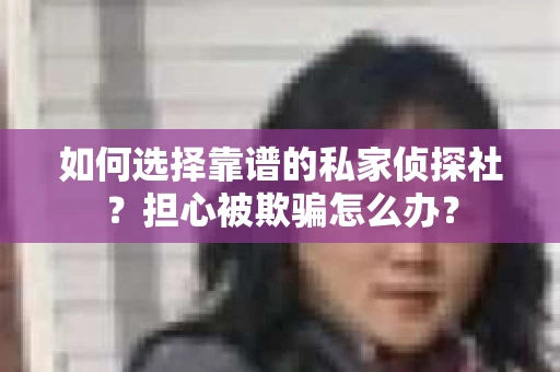 如何选择靠谱的私家侦探社？担心被欺骗怎么办？