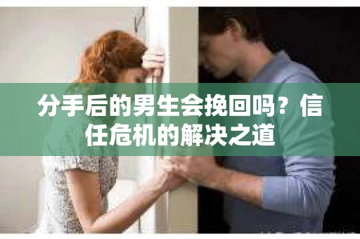 分手后的男生会挽回吗？信任危机的解决之道
