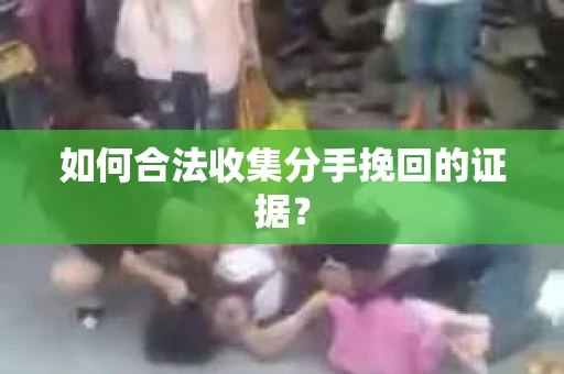 如何合法收集分手挽回的证据？